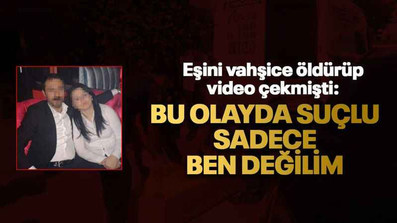Eşini vahşice öldürüp video çekmişti: Bu olayda suçlu sadece ben değilim